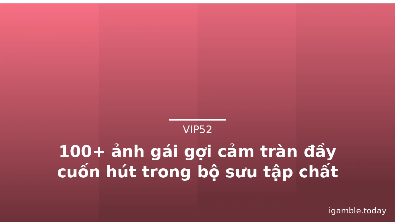 100+ ảnh gái gợi cảm tràn đầy cuốn hút trong bộ sưu tập chất lượng cao