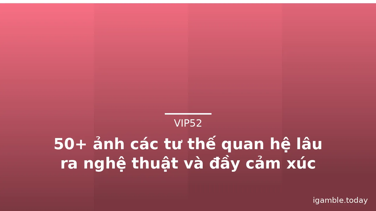 50+ ảnh các tư thế quan hệ lâu ra nghệ thuật và đầy cảm xúc nhất · ảnh 1