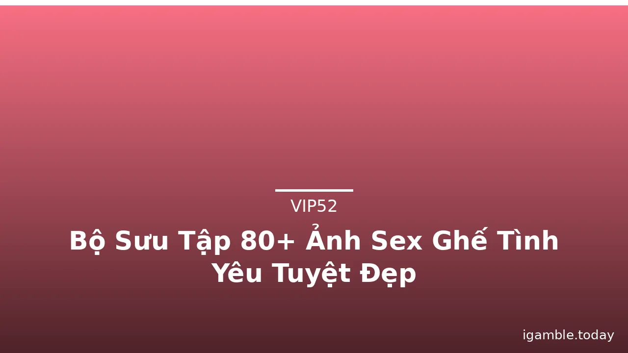Bộ Sưu Tập 80+ Ảnh Sex Ghế Tình Yêu Tuyệt Đẹp