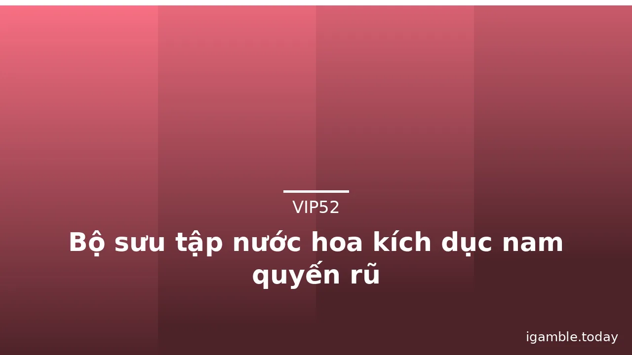Bộ sưu tập nước hoa kích dục nam quyến rũ