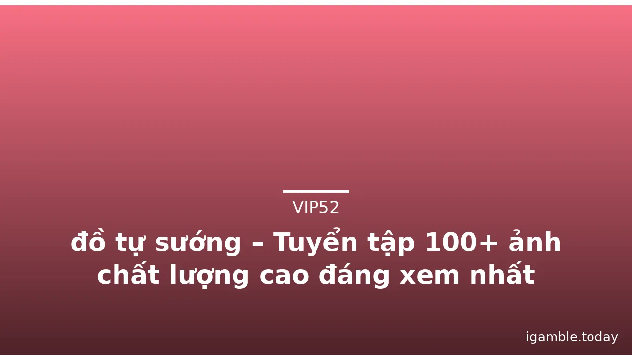 đồ tự sướng – Tuyển tập 100+ ảnh chất lượng cao đáng xem nhất