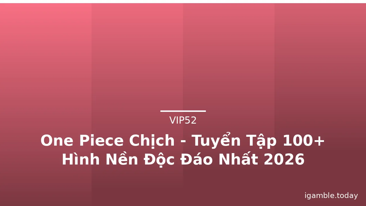 One Piece Chịch - Tuyển Tập 100+ Hình Nền Độc Đáo Nhất 2026