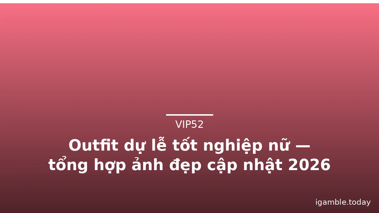 Outfit dự lễ tốt nghiệp nữ — tổng hợp ảnh đẹp cập nhật 2026
