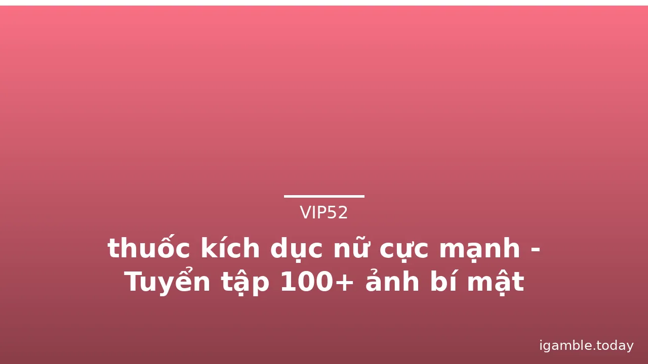 thuốc kích dục nữ cực mạnh - Tuyển tập 100+ ảnh bí mật